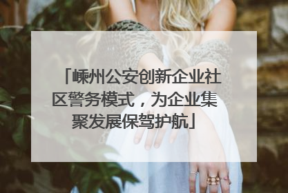 嵊州公安创新企业社区警务模式，为企业集聚发展保驾护航