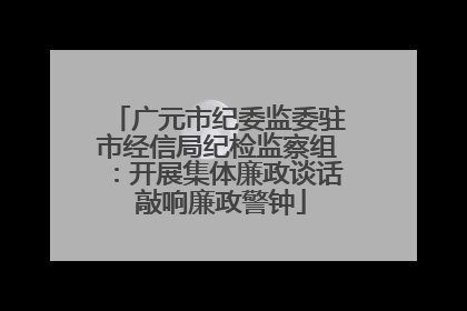 广元市纪委监委驻市经信局纪检监察组：开展集体廉政谈话 敲响廉政警钟