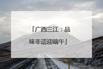 广西三江：品味非遗迎端午