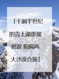 干涸半世纪的青土湖重现碧波 阻隔两大沙漠合拢