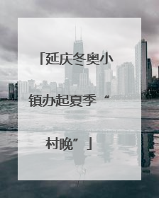 延庆冬奥小镇办起夏季“村晚”