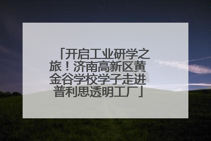 开启工业研学之旅！济南高新区黄金谷学校学子走进普利思透明工厂