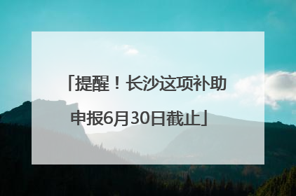 提醒！长沙这项补助申报6月30日截止