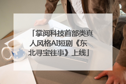 掌阅科技首部类真人风格AI短剧《东北寻宝往事》上线