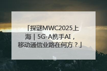 探谜MWC2025上海｜5G-A携手AI，移动通信业路在何方？