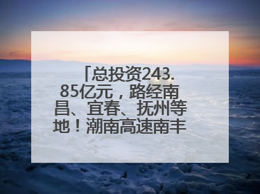 总投资243.85亿元，路经南昌、宜春、抚州等地！潮南高速南丰至南昌段获批