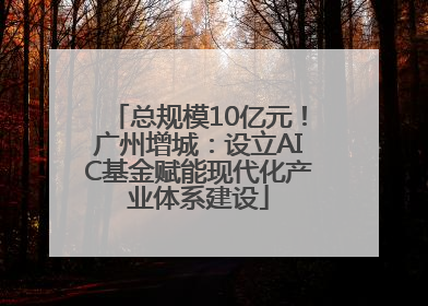 总规模10亿元！广州增城：设立AIC基金赋能现代化产业体系建设