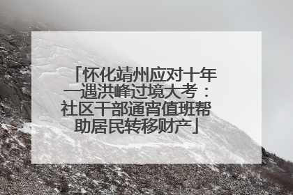 怀化靖州应对十年一遇洪峰过境大考：社区干部通宵值班帮助居民转移财产