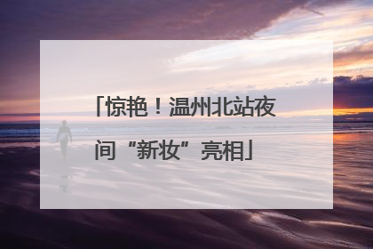 惊艳！温州北站夜间“新妆”亮相