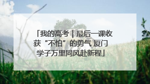 我的高考｜最后一课收获“不怕”的勇气 厦门学子万里同风赴新程