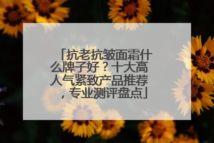 抗老抗皱面霜什么牌子好？十大高人气紧致产品推荐，专业测评盘点
