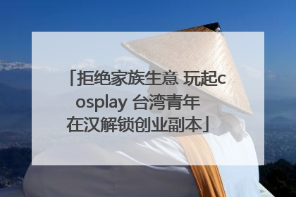 拒绝家族生意 玩起cosplay 台湾青年在汉解锁创业副本