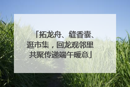 拓龙舟、缝香囊、逛市集，回龙观邻里共聚传递端午暖意