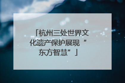 杭州三处世界文化遗产保护展现“东方智慧”