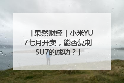 果然财经｜小米YU7七月开卖，能否复制SU7的成功？