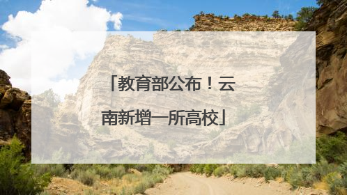 教育部公布！云南新增一所高校