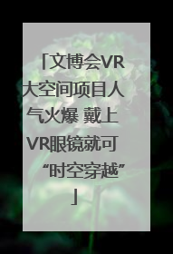 文博会VR大空间项目人气火爆 戴上VR眼镜就可“时空穿越”