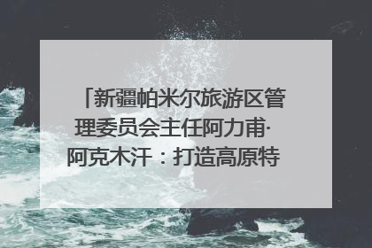 新疆帕米尔旅游区管理委员会主任阿力甫·阿克木汗：打造高原特色文旅品牌 推动县域旅游高质量发展｜第七届全国县域旅游研究成果发布系列活动