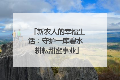 新农人的幸福生活：守护一库碧水 耕耘甜蜜事业