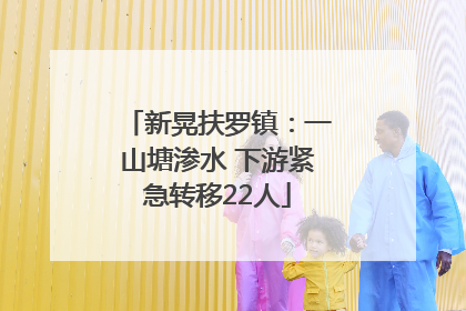 新晃扶罗镇：一山塘渗水 下游紧急转移22人
