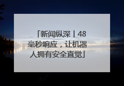 新闻纵深丨48毫秒响应，让机器人拥有安全直觉