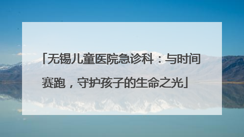 无锡儿童医院急诊科：与时间赛跑，守护孩子的生命之光