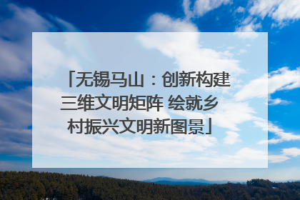 无锡马山：创新构建三维文明矩阵 绘就乡村振兴文明新图景