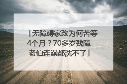 无障碍家改为何苦等4个月？70多岁残障老伯连澡都洗不了
