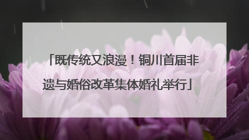 既传统又浪漫！铜川首届非遗与婚俗改革集体婚礼举行