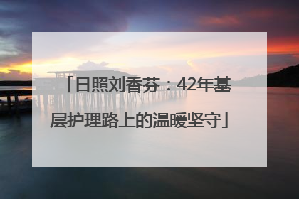 日照刘香芬：42年基层护理路上的温暖坚守