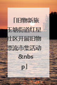 旧物新旅 玉塘街道红星社区开展旧物漂流市集活动   