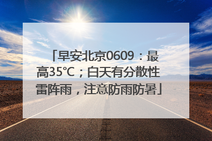 早安北京0609：最高35℃；白天有分散性雷阵雨，注意防雨防暑