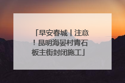 早安春城丨注意！昆明海晏村青石板主街封闭施工
