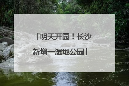 明天开园！长沙新增一湿地公园