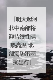 明天起河北中南部将迎持续性晴热高温 北部需防雷雨扰出行