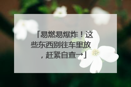易燃易爆炸！这些东西别往车里放，赶紧自查→