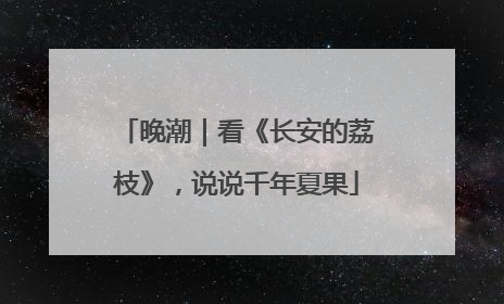晚潮｜看《长安的荔枝》，说说千年夏果