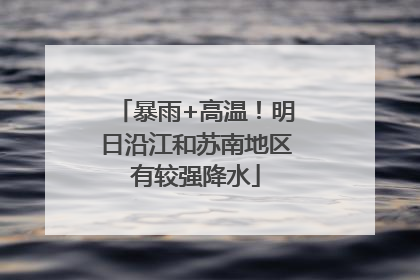 暴雨+高温！明日沿江和苏南地区有较强降水