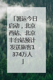 暑运今日启动，北京西站、北京丰台站预计发送旅客1374万人