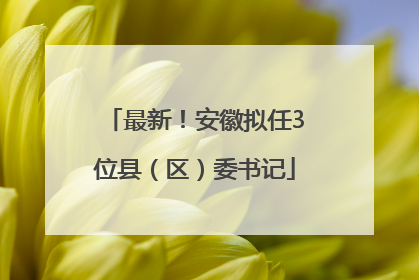 最新！安徽拟任3位县（区）委书记