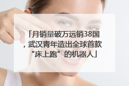 月销量破万远销38国，武汉青年造出全球首款“床上跑”的机器人