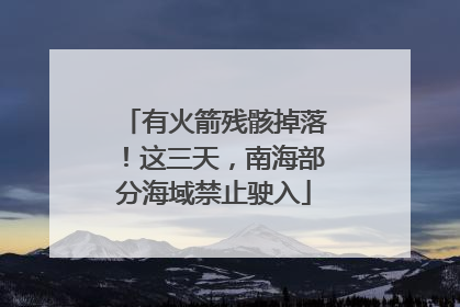 有火箭残骸掉落！这三天，南海部分海域禁止驶入