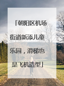 朝阳区机场街道新添儿童乐园，滑梯也是飞机造型