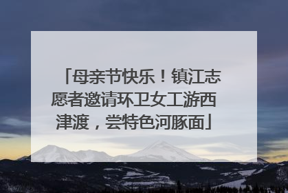 母亲节快乐！镇江志愿者邀请环卫女工游西津渡，尝特色河豚面