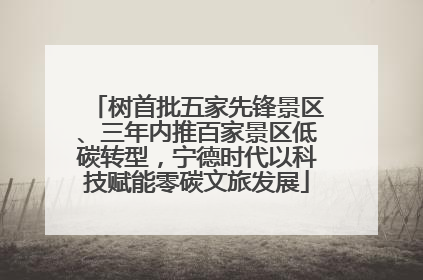 树首批五家先锋景区、三年内推百家景区低碳转型，宁德时代以科技赋能零碳文旅发展