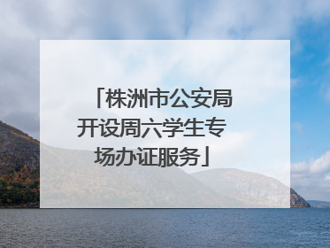 株洲市公安局开设周六学生专场办证服务