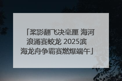 桨影翻飞决毫厘 海河浪涌赛蛟龙 2025滨海龙舟争霸赛燃爆端午