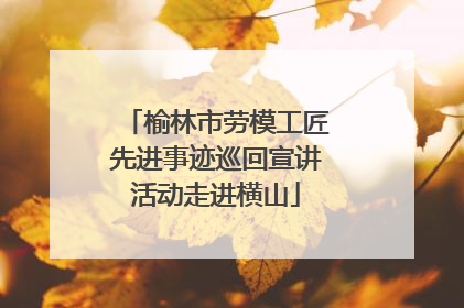 榆林市劳模工匠先进事迹巡回宣讲活动走进横山
