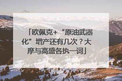 欧佩克+“原油武器化”增产还有几次？大摩与高盛各执一词
