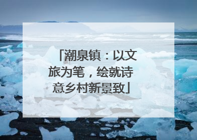 潮泉镇：以文旅为笔，绘就诗意乡村新景致